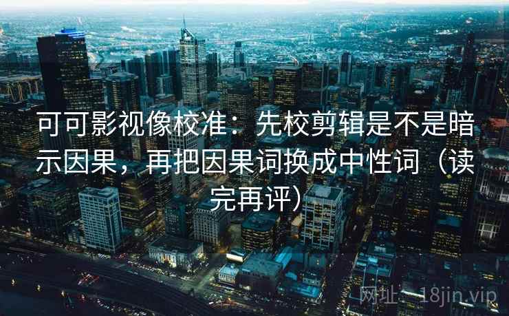 可可影视像校准:先校剪辑是不是暗示因果,再把因果词换成中性词(读完再评) 可可影视像校准:先校剪辑是不是暗示因果,再把因果词换成中性词(读完再评)