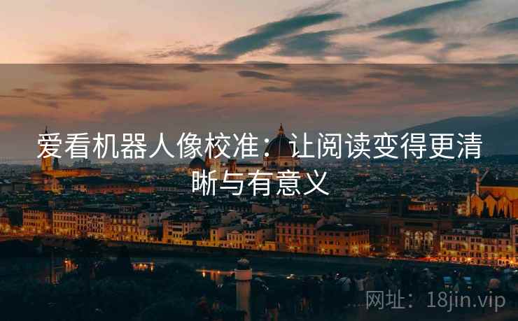 爱看机器人像校准:让阅读变得更清晰与有意义 爱看机器人像校准:让阅读变得更清晰与有意义