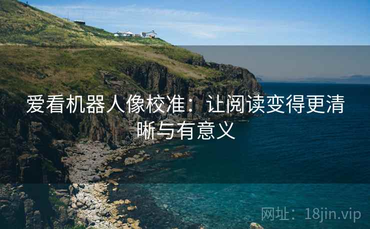 爱看机器人像校准:让阅读变得更清晰与有意义 爱看机器人像校准:让阅读变得更清晰与有意义