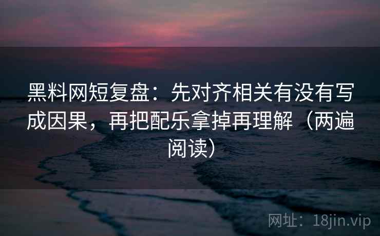 黑料网短复盘:先对齐相关有没有写成因果,再把配乐拿掉再理解(两遍阅读) 黑料网短复盘:先对齐相关有没有写成因果,再把配乐拿掉再理解(两遍阅读)