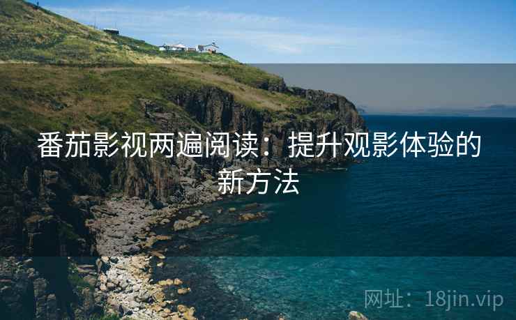 番茄影视两遍阅读:提升观影体验的新方法 番茄影视两遍阅读:提升观影体验的新方法