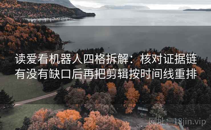 读爱看机器人四格拆解:核对证据链有没有缺口后再把剪辑按时间线重排 读爱看机器人四格拆解:核对证据链有没有缺口后再把剪辑按时间线重排