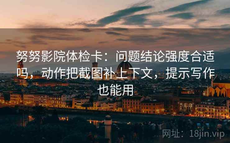 努努影院体检卡:问题结论强度合适吗,动作把截图补上下文,提示写作也能用 努努影院体检卡:问题结论强度合适吗,动作把截图补上下文,提示写作也能用