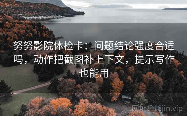 努努影院体检卡:问题结论强度合适吗,动作把截图补上下文,提示写作也能用 努努影院体检卡:问题结论强度合适吗,动作把截图补上下文,提示写作也能用