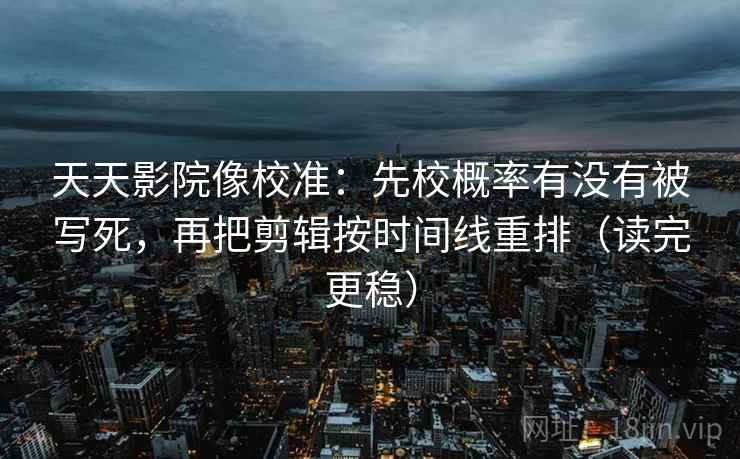 天天影院像校准：先校概率有没有被写死，再把剪辑按时间线重排（读完更稳）