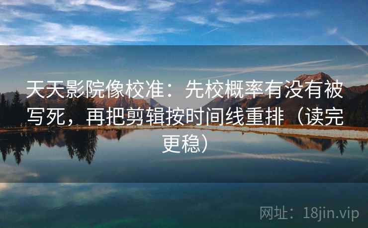 天天影院像校准：先校概率有没有被写死，再把剪辑按时间线重排（读完更稳）