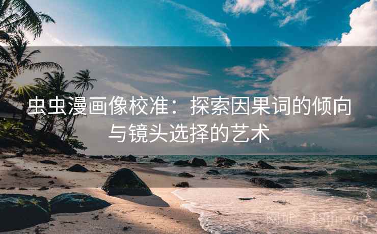 虫虫漫画像校准：探索因果词的倾向与镜头选择的艺术