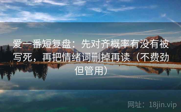 爱一番短复盘：先对齐概率有没有被写死，再把情绪词删掉再读（不费劲但管用）