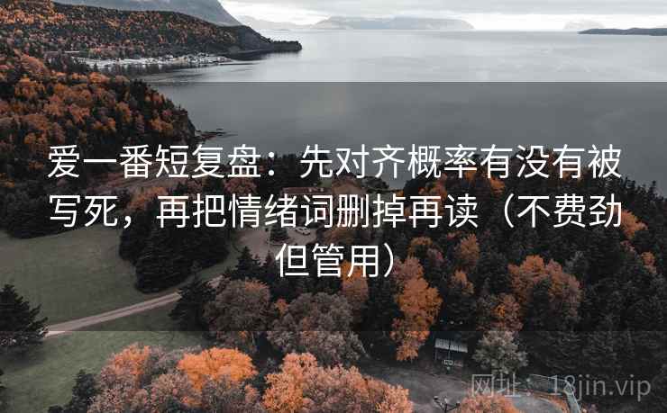 爱一番短复盘：先对齐概率有没有被写死，再把情绪词删掉再读（不费劲但管用）
