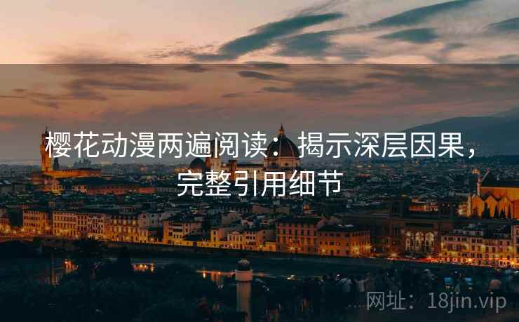 樱花动漫两遍阅读:揭示深层因果,完整引用细节 樱花动漫两遍阅读:揭示深层因果,完整引用细节