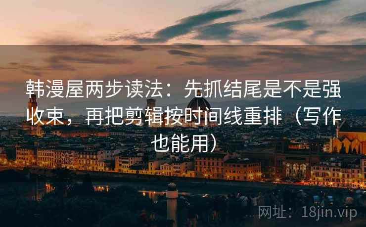 韩漫屋两步读法：先抓结尾是不是强收束，再把剪辑按时间线重排（写作也能用）