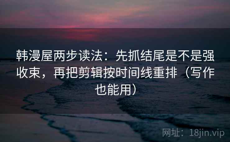 韩漫屋两步读法：先抓结尾是不是强收束，再把剪辑按时间线重排（写作也能用）
