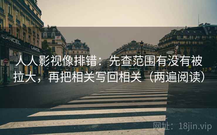 人人影视像排错：先查范围有没有被拉大，再把相关写回相关（两遍阅读）