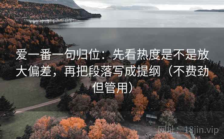 爱一番一句归位：先看热度是不是放大偏差，再把段落写成提纲（不费劲但管用）