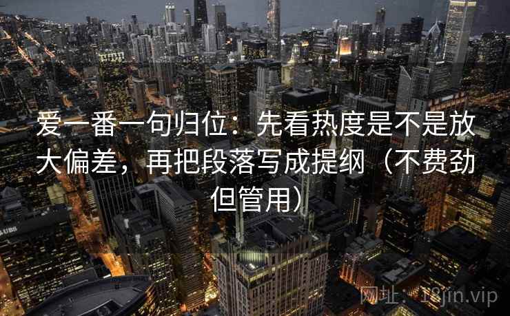 爱一番一句归位：先看热度是不是放大偏差，再把段落写成提纲（不费劲但管用）