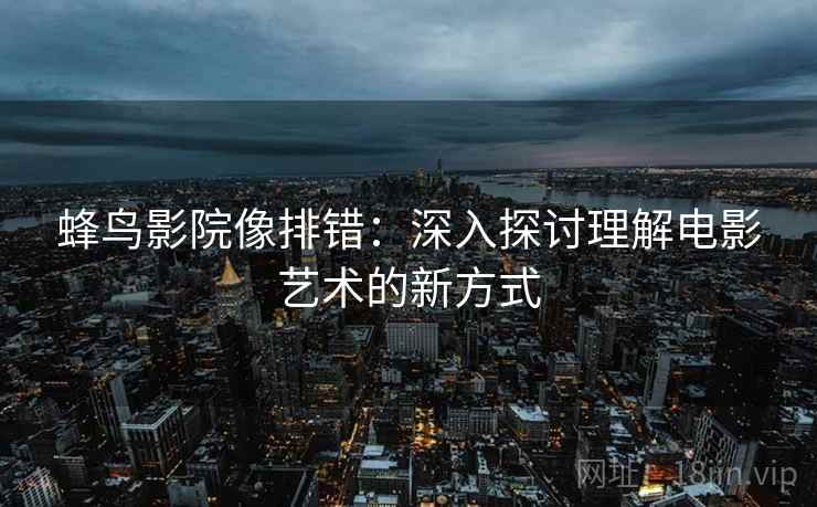 蜂鸟影院像排错:深入探讨理解电影艺术的新方式 蜂鸟影院像排错:深入探讨理解电影艺术的新方式
