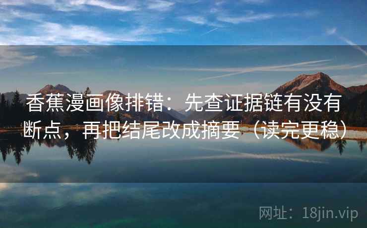 香蕉漫画像排错：先查证据链有没有断点，再把结尾改成摘要（读完更稳）