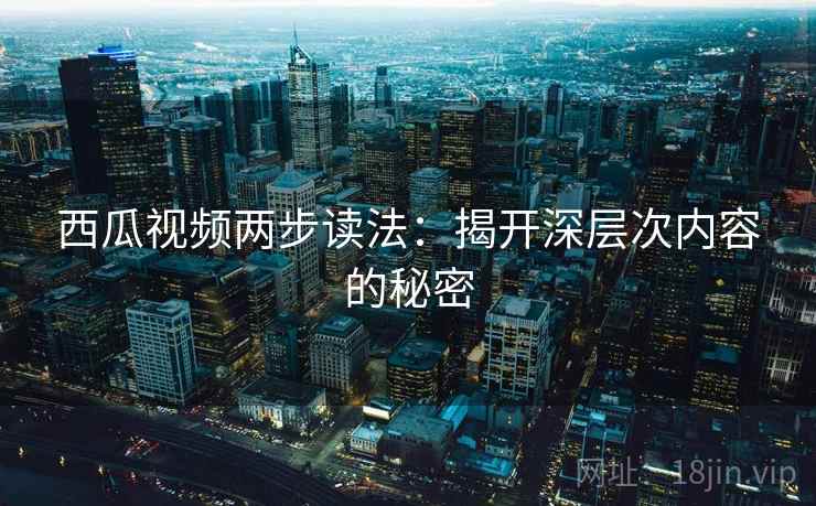 西瓜视频两步读法：揭开深层次内容的秘密