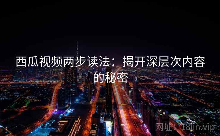 西瓜视频两步读法：揭开深层次内容的秘密