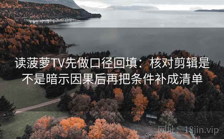 读菠萝TV先做口径回填:核对剪辑是不是暗示因果后再把条件补成清单 读菠萝TV先做口径回填:核对剪辑是不是暗示因果后再把条件补成清单