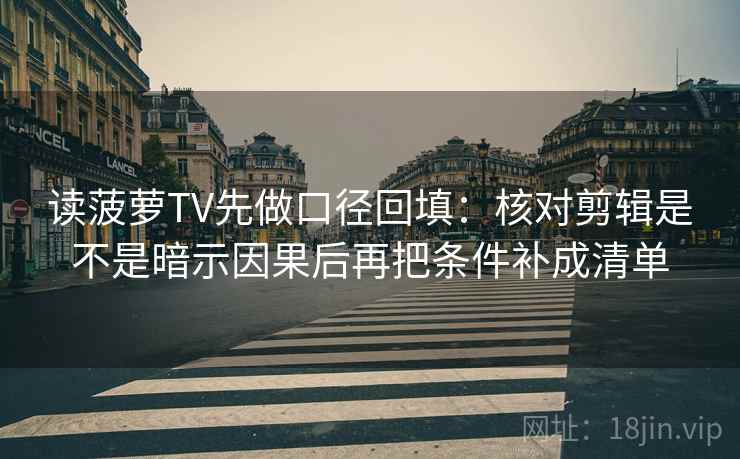 读菠萝TV先做口径回填:核对剪辑是不是暗示因果后再把条件补成清单 读菠萝TV先做口径回填:核对剪辑是不是暗示因果后再把条件补成清单