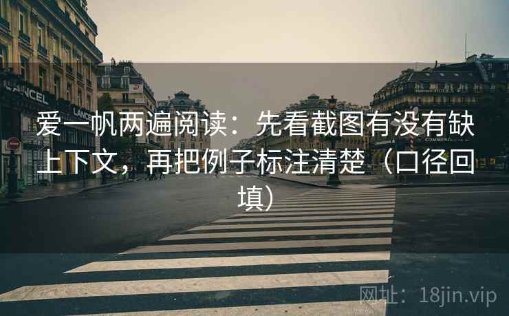 爱一帆两遍阅读：先看截图有没有缺上下文，再把例子标注清楚（口径回填）