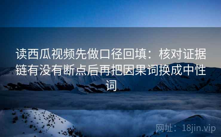 读西瓜视频先做口径回填：核对证据链有没有断点后再把因果词换成中性词