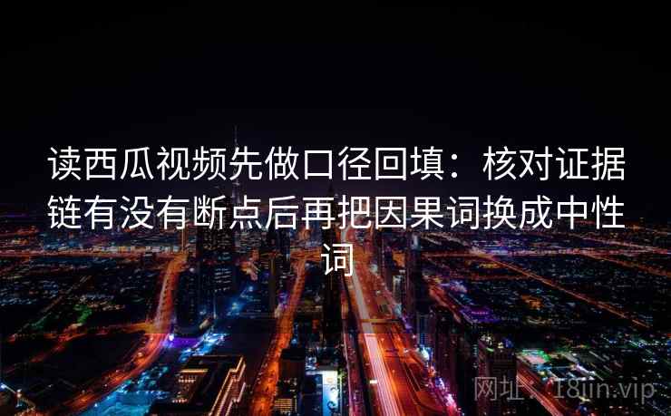 读西瓜视频先做口径回填：核对证据链有没有断点后再把因果词换成中性词
