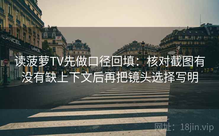 读菠萝TV先做口径回填:核对截图有没有缺上下文后再把镜头选择写明 读菠萝TV先做口径回填:核对截图有没有缺上下文后再把镜头选择写明