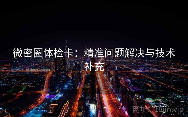 微密圈体检卡:精准问题解决与技术补充 微密圈体检卡:精准问题解决与技术补充