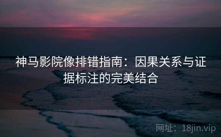 神马影院像排错指南:因果关系与证据标注的完美结合 神马影院像排错指南:因果关系与证据标注的完美结合
