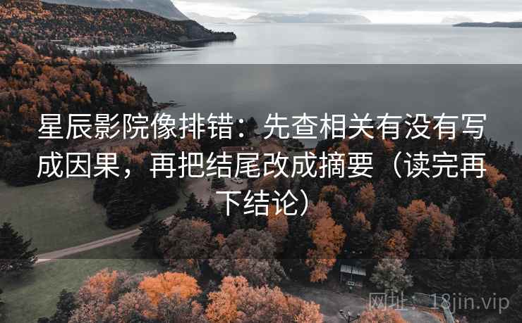 星辰影院像排错:先查相关有没有写成因果,再把结尾改成摘要(读完再下结论) 星辰影院像排错:先查相关有没有写成因果,再把结尾改成摘要(读完再下结论)