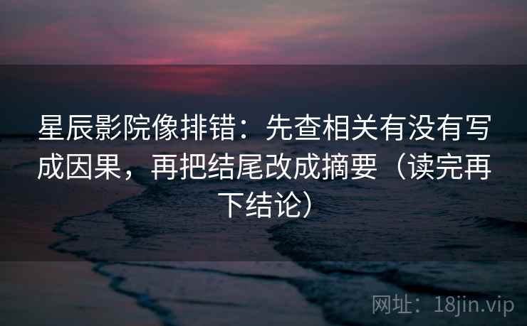星辰影院像排错:先查相关有没有写成因果,再把结尾改成摘要(读完再下结论) 星辰影院像排错:先查相关有没有写成因果,再把结尾改成摘要(读完再下结论)