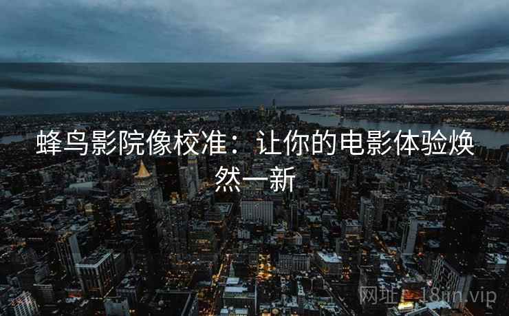 蜂鸟影院像校准:让你的电影体验焕然一新 蜂鸟影院像校准:让你的电影体验焕然一新