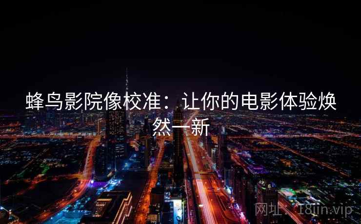 蜂鸟影院像校准:让你的电影体验焕然一新 蜂鸟影院像校准:让你的电影体验焕然一新