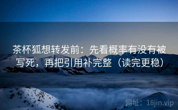 茶杯狐想转发前:先看概率有没有被写死,再把引用补完整(读完更稳) 茶杯狐想转发前:先看概率有没有被写死,再把引用补完整(读完更稳)