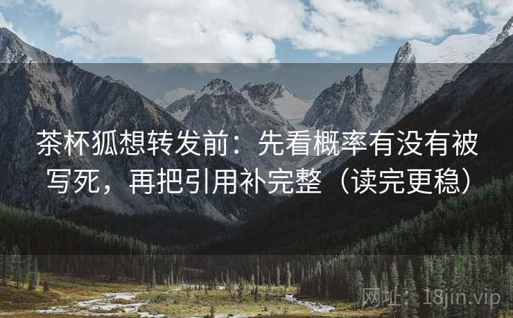 茶杯狐想转发前:先看概率有没有被写死,再把引用补完整(读完更稳) 茶杯狐想转发前:先看概率有没有被写死,再把引用补完整(读完更稳)