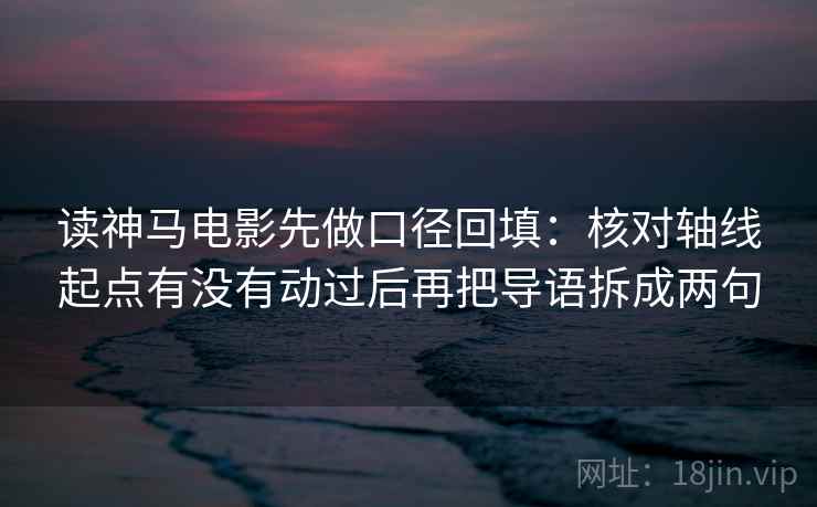 读神马电影先做口径回填:核对轴线起点有没有动过后再把导语拆成两句 读神马电影先做口径回填:核对轴线起点有没有动过后再把导语拆成两句