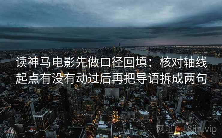 读神马电影先做口径回填:核对轴线起点有没有动过后再把导语拆成两句 读神马电影先做口径回填:核对轴线起点有没有动过后再把导语拆成两句