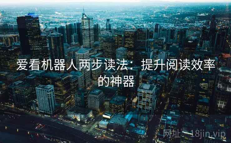 爱看机器人两步读法:提升阅读效率的神器 爱看机器人两步读法:提升阅读效率的神器