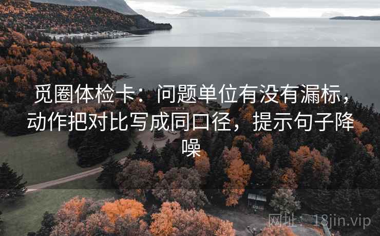 觅圈体检卡：问题单位有没有漏标，动作把对比写成同口径，提示句子降噪