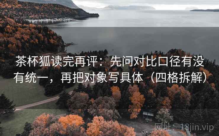 茶杯狐读完再评:先问对比口径有没有统一,再把对象写具体(四格拆解) 茶杯狐读完再评:先问对比口径有没有统一,再把对象写具体(四格拆解)