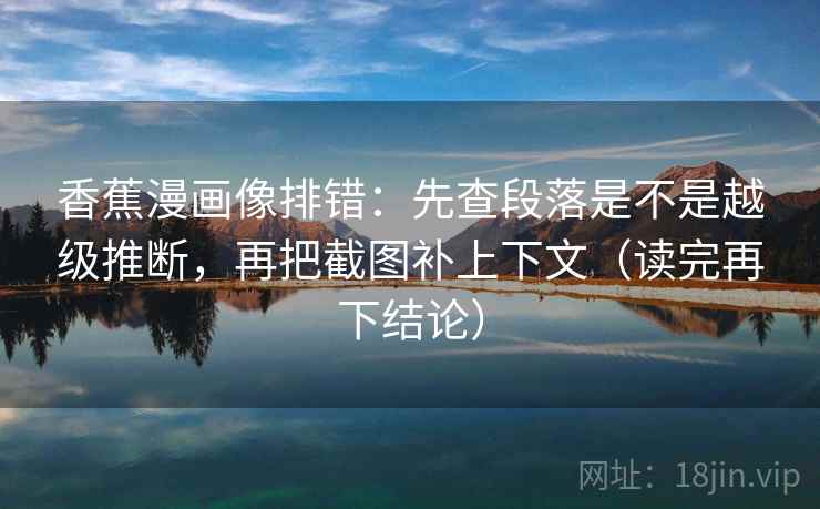 香蕉漫画像排错:先查段落是不是越级推断,再把截图补上下文(读完再下结论) 香蕉漫画像排错:先查段落是不是越级推断,再把截图补上下文(读完再下结论)