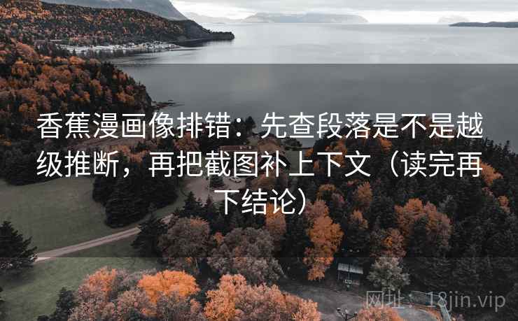 香蕉漫画像排错:先查段落是不是越级推断,再把截图补上下文(读完再下结论) 香蕉漫画像排错:先查段落是不是越级推断,再把截图补上下文(读完再下结论)