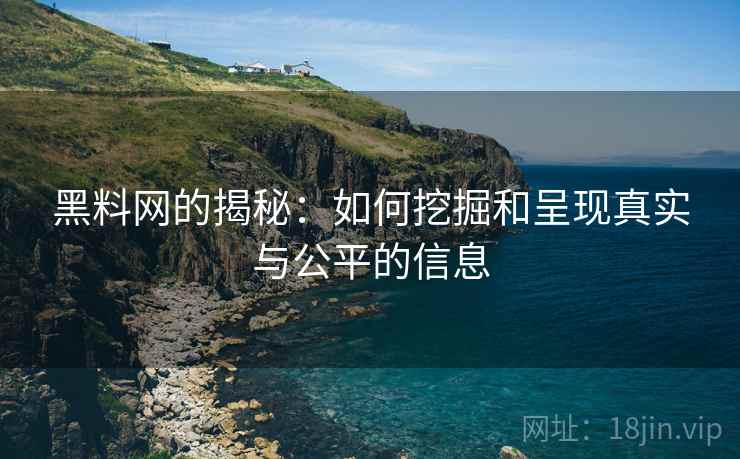 黑料网的揭秘:如何挖掘和呈现真实与公平的信息 黑料网的揭秘:如何挖掘和呈现真实与公平的信息