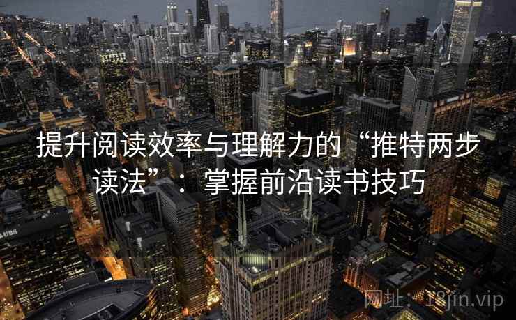 提升阅读效率与理解力的“推特两步读法”：掌握前沿读书技巧