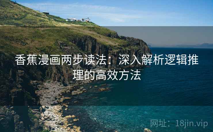 香蕉漫画两步读法:深入解析逻辑推理的高效方法 香蕉漫画两步读法:深入解析逻辑推理的高效方法