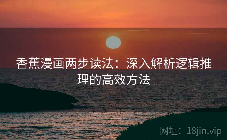 香蕉漫画两步读法:深入解析逻辑推理的高效方法 香蕉漫画两步读法:深入解析逻辑推理的高效方法