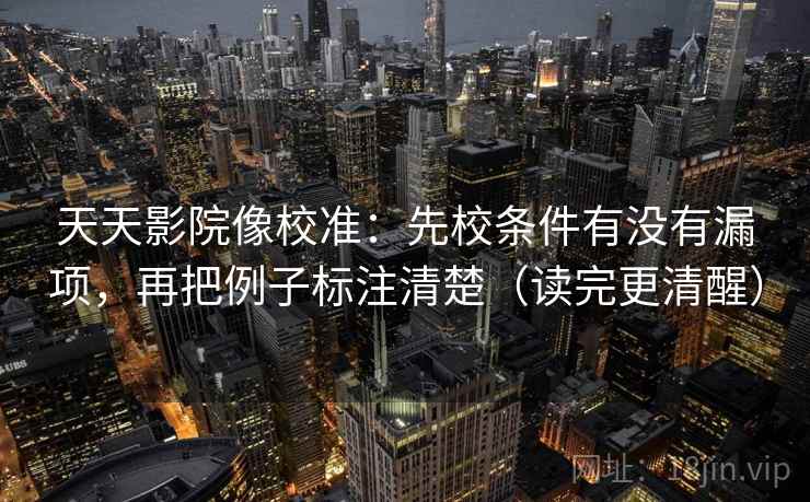 天天影院像校准:先校条件有没有漏项,再把例子标注清楚(读完更清醒) 天天影院像校准:先校条件有没有漏项,再把例子标注清楚(读完更清醒)