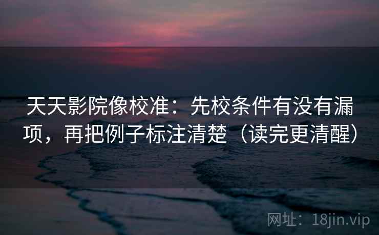 天天影院像校准:先校条件有没有漏项,再把例子标注清楚(读完更清醒) 天天影院像校准:先校条件有没有漏项,再把例子标注清楚(读完更清醒)